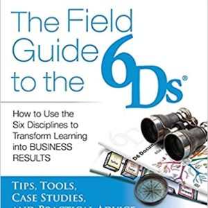 The Field Guide to the 6Ds: How to Use the Six Disciplines to Transform Learning into Business Results